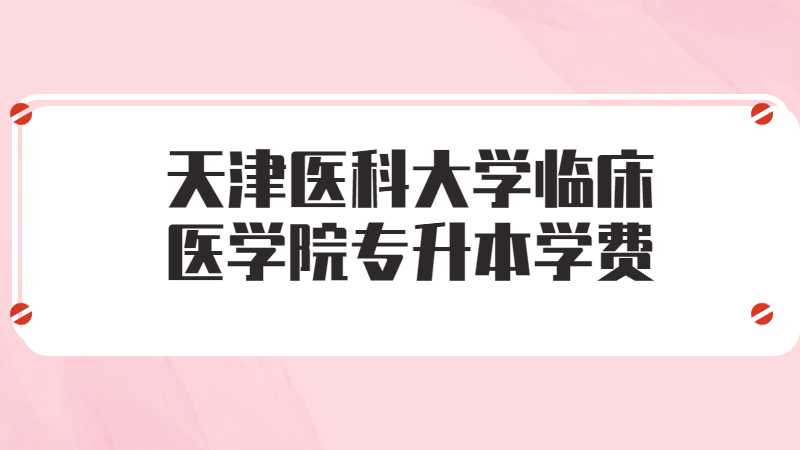 天津醫(yī)科大學(xué)臨床醫(yī)學(xué)院專升本學(xué)費(fèi)多少？（2021~2022）