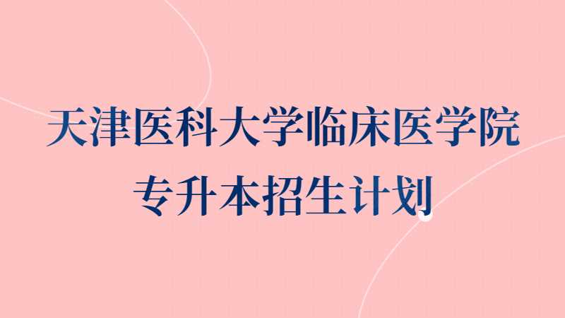 天津醫(yī)科大學(xué)臨床醫(yī)學(xué)院專升本招生計劃多少,？（2022~2021）