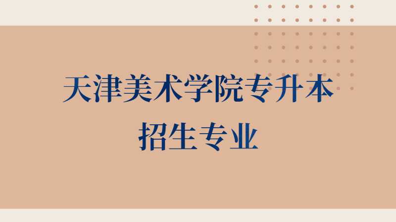 2023年天津美術(shù)學(xué)院專升本招生專業(yè)有哪些,？（2022~2021）