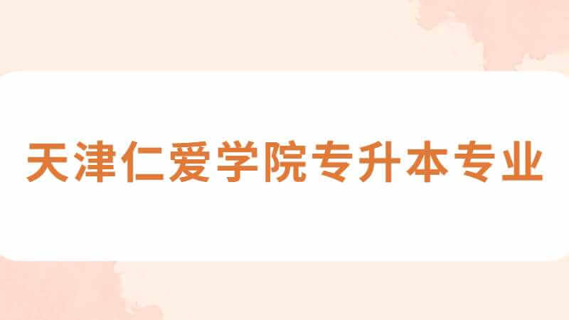 天津仁愛學院專升本專業(yè)有哪些？（2022~2021）