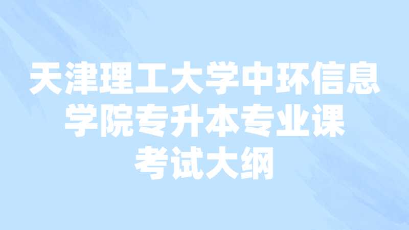 天津理工大學(xué)中環(huán)信息學(xué)院專升本專業(yè)課考試大綱匯總2022,！