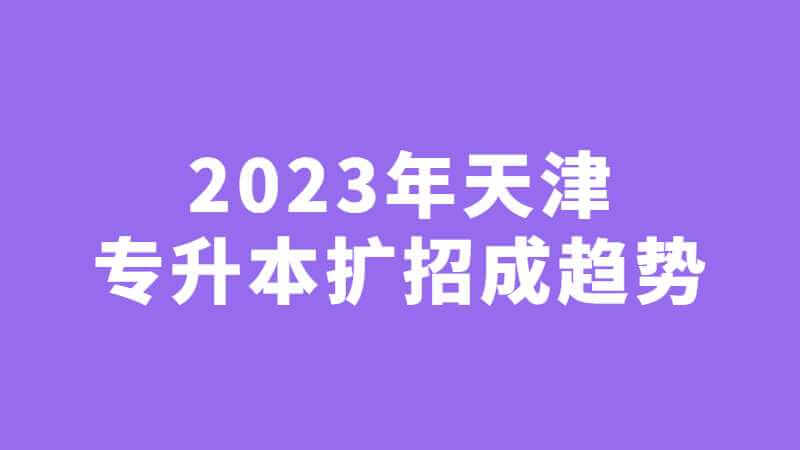 2023年天津統(tǒng)招專升本擴招成趨勢,？