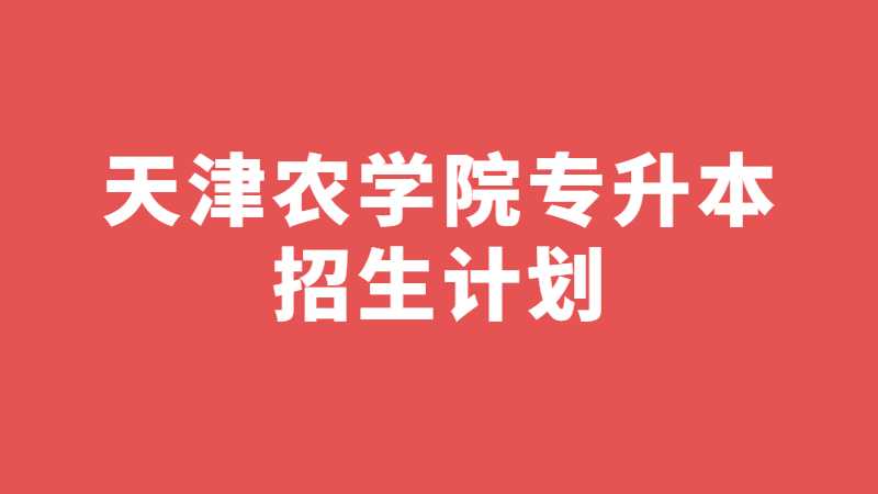 2023年天津農(nóng)學(xué)院專升本招生計(jì)劃公布了嗎,？