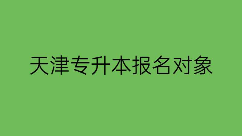 2023年天津專升本報名對象有哪些,？