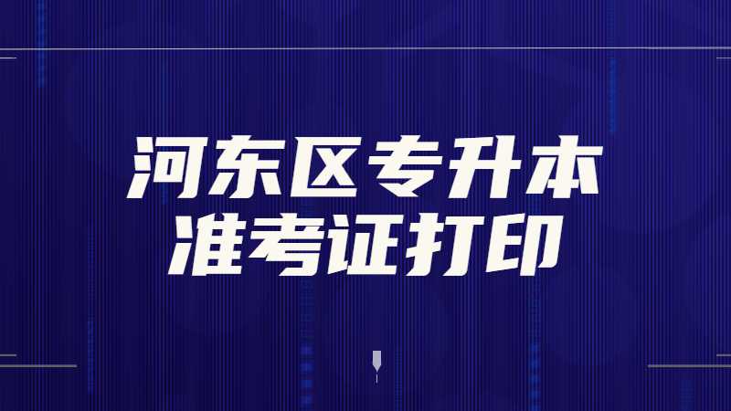 2023年河?xùn)|區(qū)專升本準考證打印什么時候,？