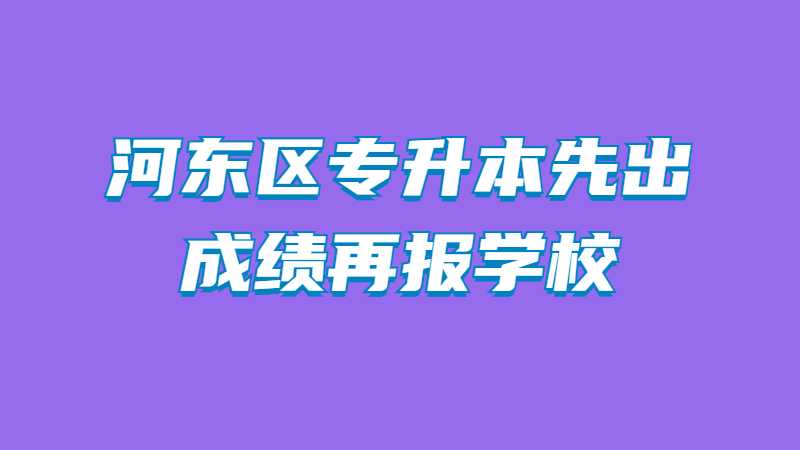 2023年河?xùn)|區(qū)專升本是先出成績再報(bào)學(xué)校嗎,？