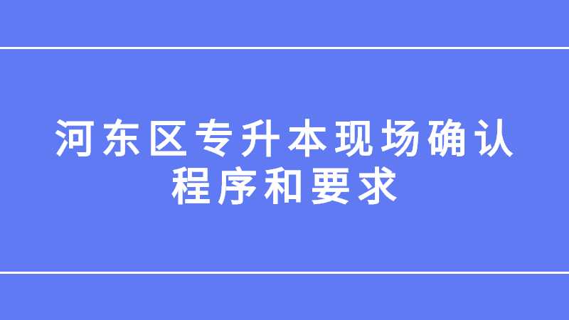 2023年河?xùn)|區(qū)專升本現(xiàn)場(chǎng)確認(rèn)程序和要求是什么,？