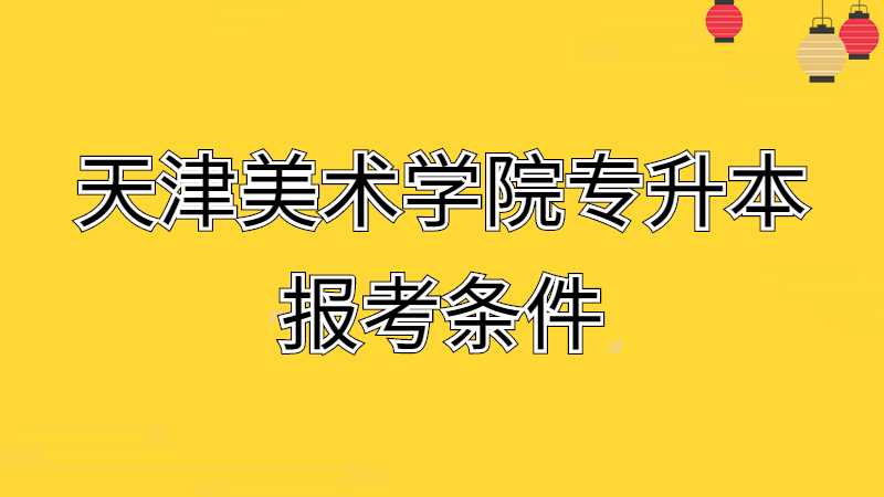 2023年天津美術(shù)學(xué)院專升本報(bào)考條件是什么呢,？