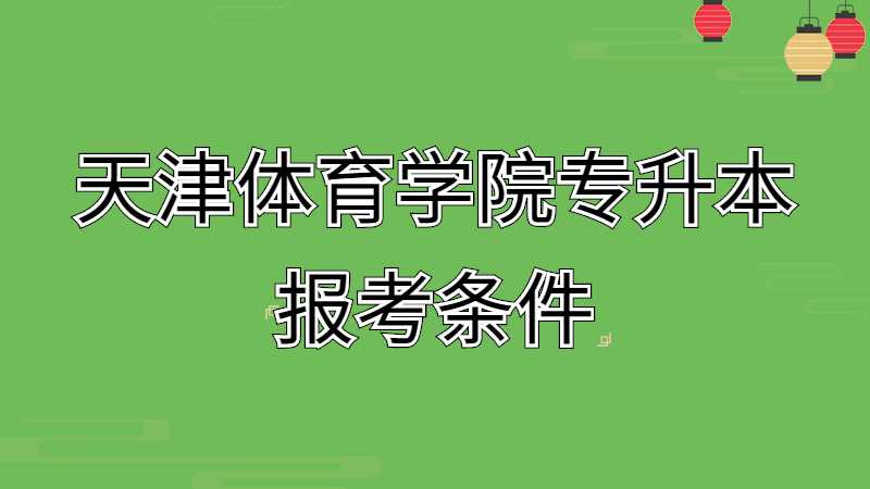 2023年天津體育學(xué)院專升本報(bào)考條件是什么呢,？