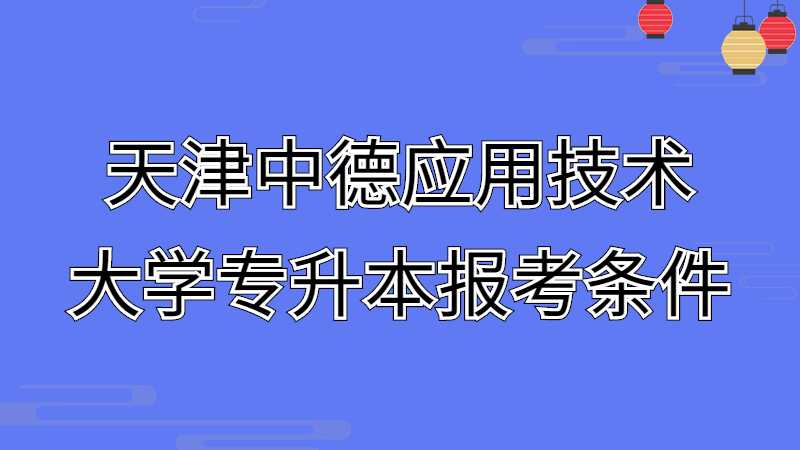 2023年天津中德應(yīng)用技術(shù)大學(xué)專升本報(bào)考條件是什么呢？