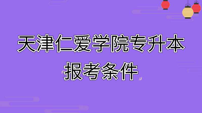 2023年天津仁愛學院專升本報考條件是什么呢,？