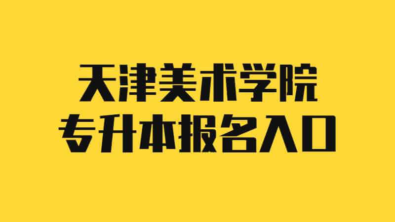 2023年天津美術(shù)學(xué)院專升本報(bào)名入口在哪,？