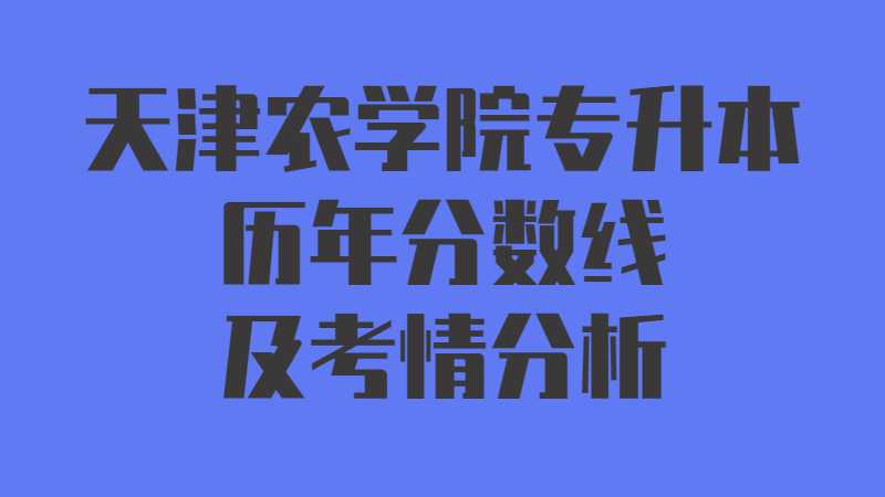 天津農(nóng)學(xué)院專升本歷年分?jǐn)?shù)線及考情分析