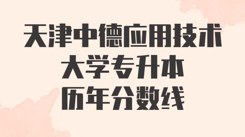 天津中德應(yīng)用技術(shù)大學(xué)專(zhuān)升本歷年分?jǐn)?shù)線及考情分析