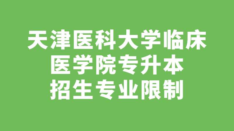 2023年天津醫(yī)科大學(xué)臨床醫(yī)學(xué)院專升本招生專業(yè)限制已公布！