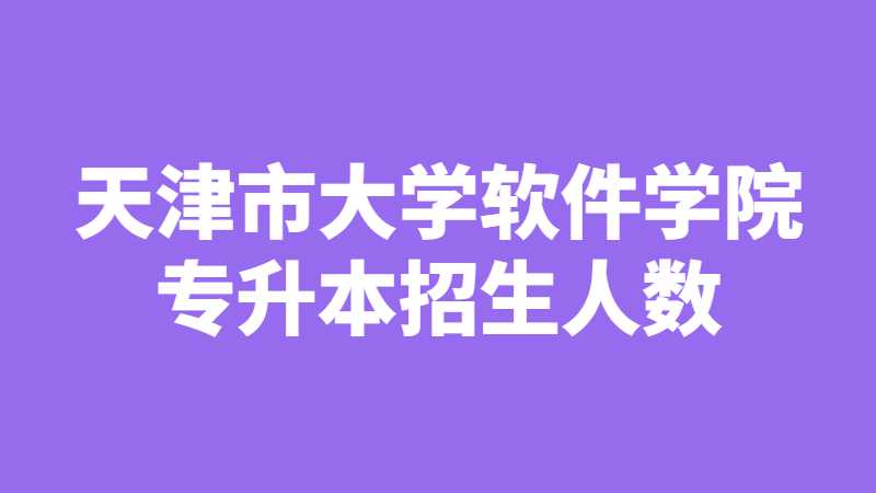 天津市大學軟件學院專升本歷年招生人數(shù)匯總,！