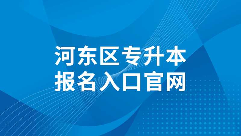 2023年河?xùn)|區(qū)專升本報(bào)名入口官網(wǎng)是什么