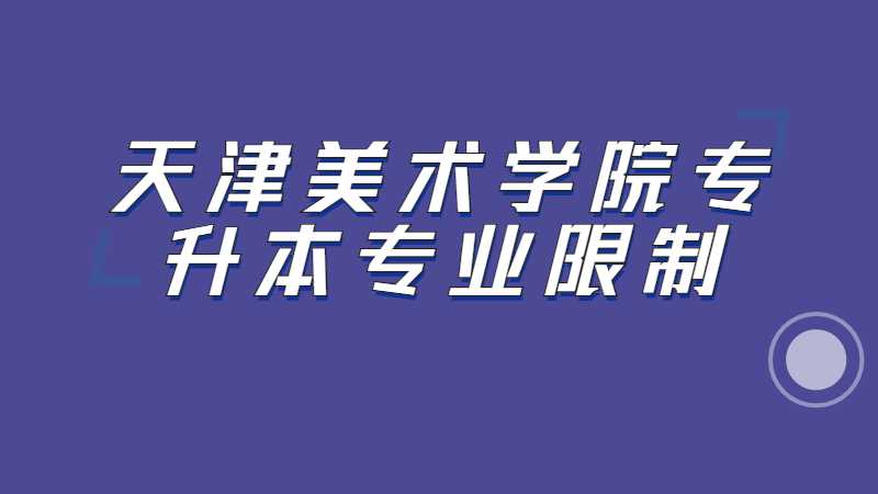 2023年天津美術(shù)學(xué)院專(zhuān)升本專(zhuān)業(yè)限制是什么？（匯總22年）