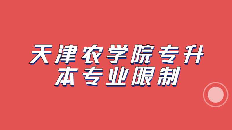 2023年天津農(nóng)學(xué)院專升本專業(yè)限制是什么,？（匯總22年）