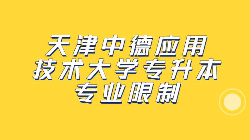 2023年天津中德應用技術大學專升本專業(yè)限制是什么？（匯總22年）