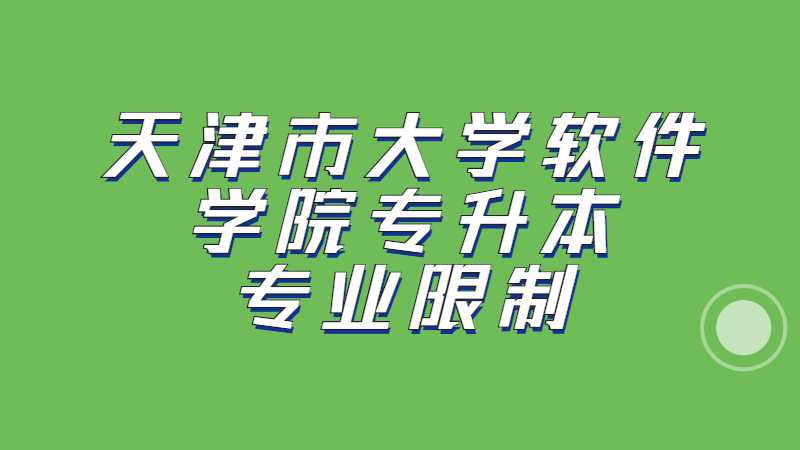 2023年天津市大學軟件學院專升本專業(yè)限制是什么,？（匯總22年）