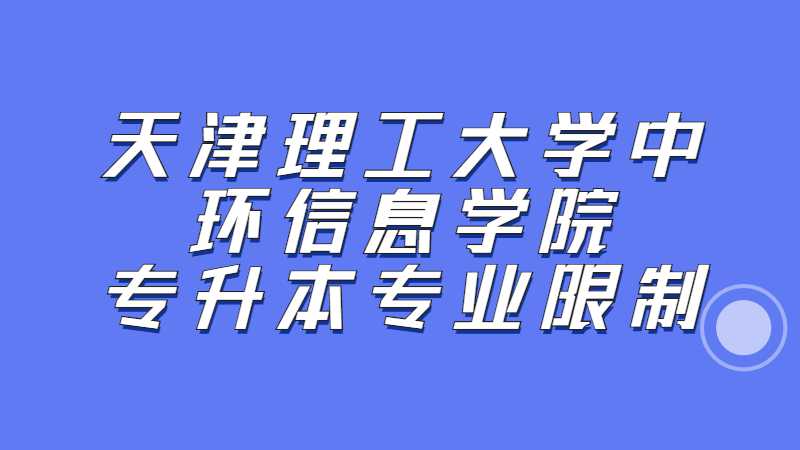 2023年天津理工大學中環(huán)信息學院專升本專業(yè)限制是什么,？（匯總22年）