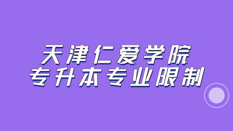 2023年天津仁愛學(xué)院專升本專業(yè)限制是什么,？（匯總22年）