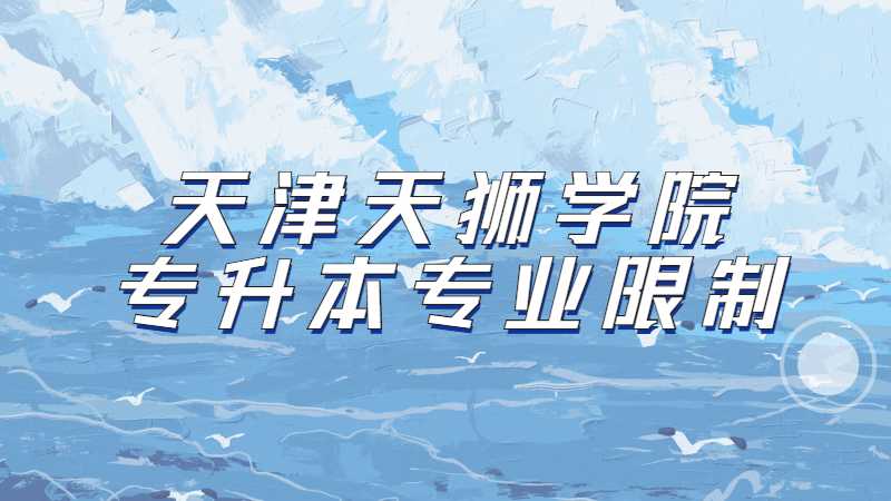 2023年天津天獅學(xué)院專升本專業(yè)限制是什么,？（匯總22年）