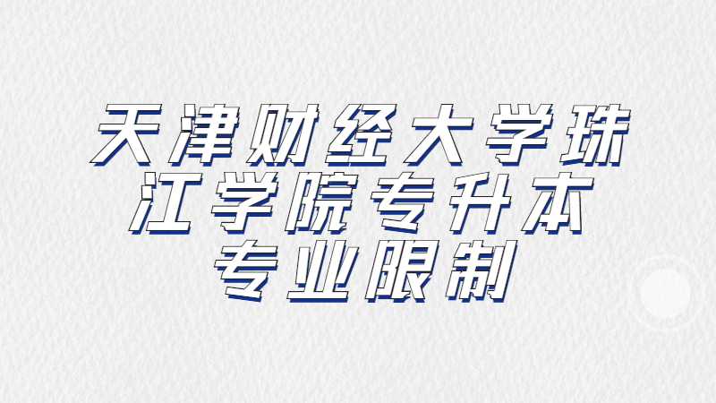 2023年天津財(cái)經(jīng)大學(xué)珠江學(xué)院專升本專業(yè)限制是什么,？（匯總22年）