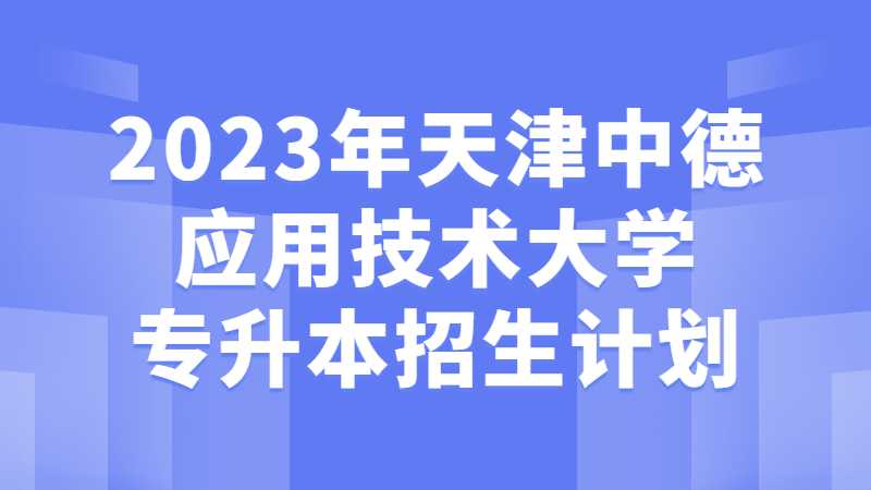 公布,！2023年天津中德應(yīng)用技術(shù)大學(xué)專升本招生計(jì)劃已出,！