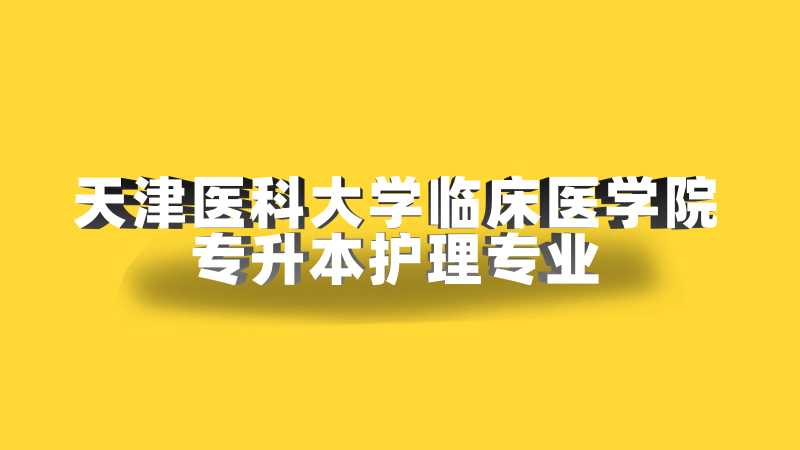 2023年天津醫(yī)科大學臨床醫(yī)學院專升本護理學專業(yè)限制已公布,！