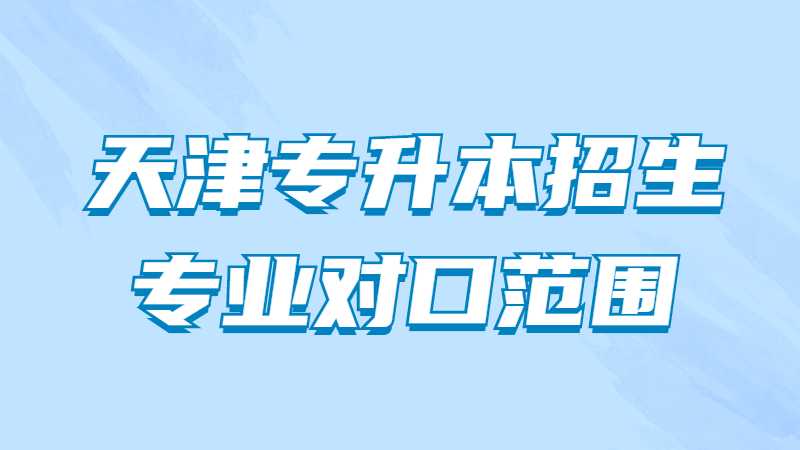 2023年考生必看,！天津?qū)Ｉ菊猩鷮I(yè)對(duì)口范圍有哪些？