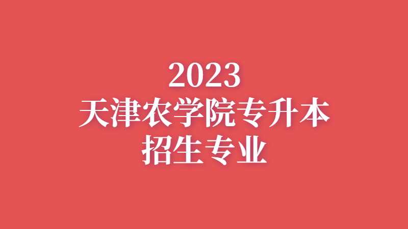 官方,！2023年天津農(nóng)學(xué)院專升本招生專業(yè)公布,！