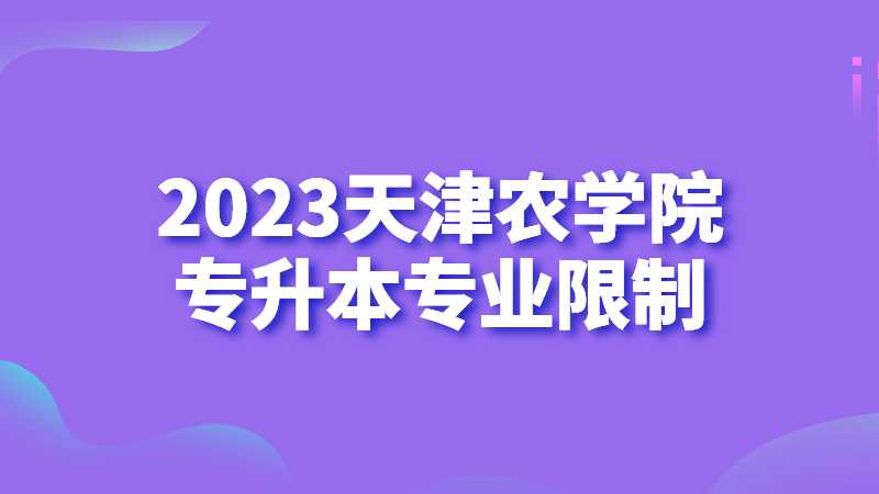 官方！2023年天津農學院專升本專業(yè)限制公布,！還有機會調整,！