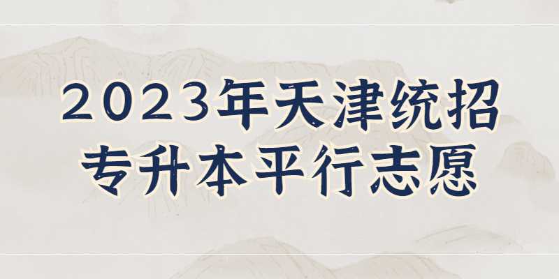 2023年天津統(tǒng)招專升本5所平行志愿填報，你了解嗎?