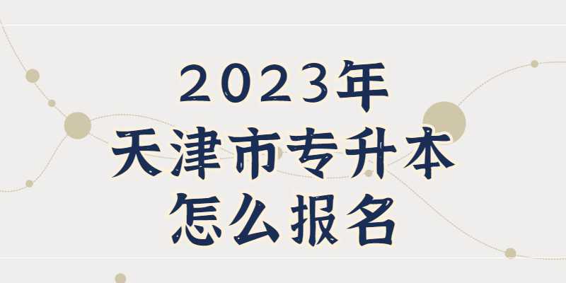 公布,！2023年天津市專升本怎么報名？