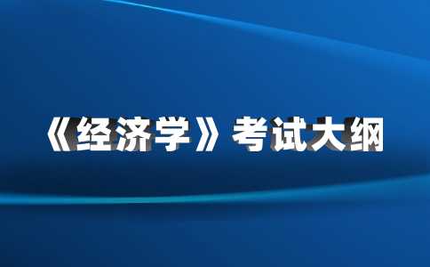 公布！2023天津財經(jīng)大學珠江學院專升本專業(yè)課《經(jīng)濟學》考試大綱