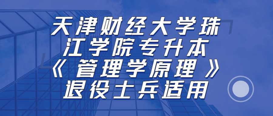 退役士兵關(guān)注！2023天津財(cái)經(jīng)大學(xué)珠江學(xué)院專(zhuān)升本《管理學(xué)原理》考綱,！