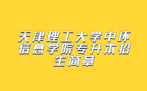 官方,！2023天津理工大學中環(huán)信息學院專升本招生簡章公布！