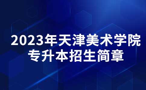 官方,！2023年天津美術(shù)學(xué)院專升本招生簡章公布,！