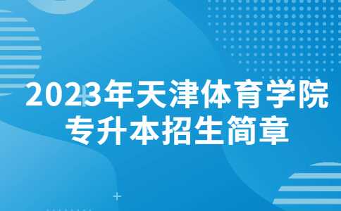 官方,！2023年天津體育學(xué)院專升本招生簡(jiǎn)章公布,！