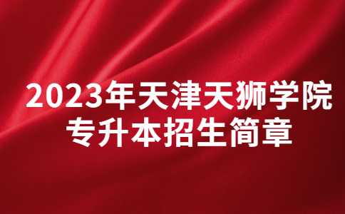 官方,！2023年天津天獅學(xué)院專升本招生簡(jiǎn)章公布,！