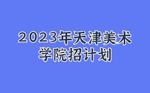 官方！2023年天津美術(shù)學(xué)院招計劃公布,！