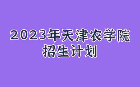 官方,！2023年天津農(nóng)學(xué)院招計劃公布,！