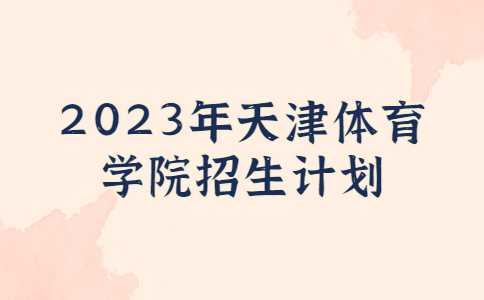 官方！2023年天津體育學(xué)院招生計劃公布,！