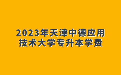 公告,！2023年天津中德應用技術(shù)大學專升本學費！