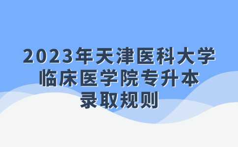 官方,！2023年天津醫(yī)科大學(xué)臨床醫(yī)學(xué)院專升本錄取規(guī)則,！