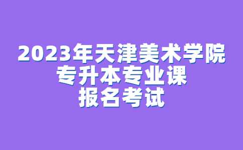 官方,！2023年天津美術(shù)學(xué)院專升本專業(yè)課報(bào)名考試須知公布,！