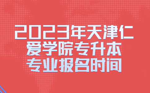 官方!2023年天津仁愛學(xué)院專升本專業(yè)報(bào)名時(shí)間!