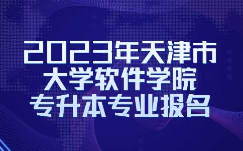 官方！2023年天津市大學(xué)軟件學(xué)院專升本專業(yè)報名常見問題解答